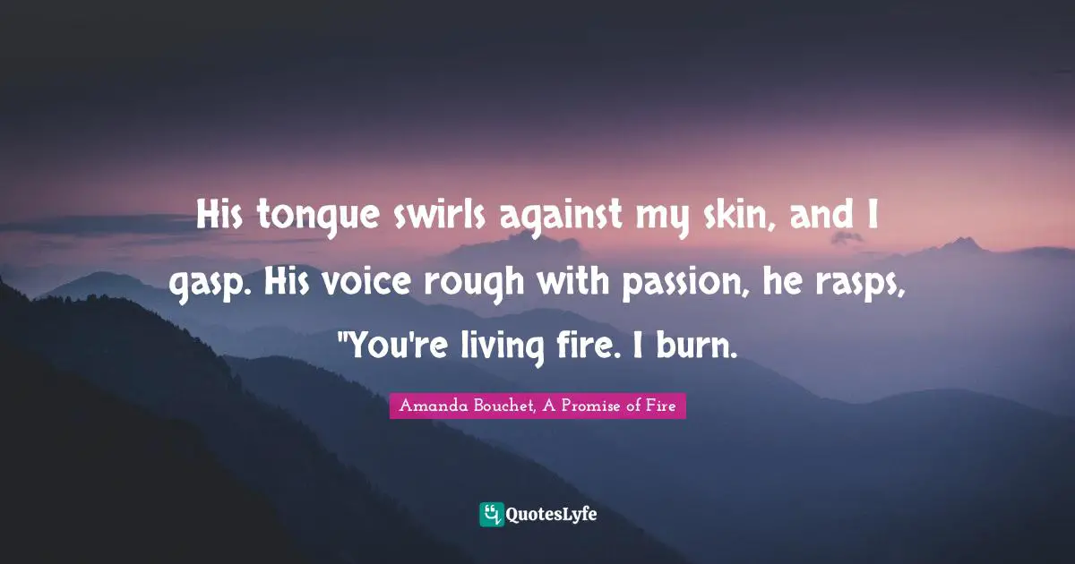 His tongue swirls against my skin, and I gasp. His voice rough with passion, he rasps, "You're living fire. I burn.