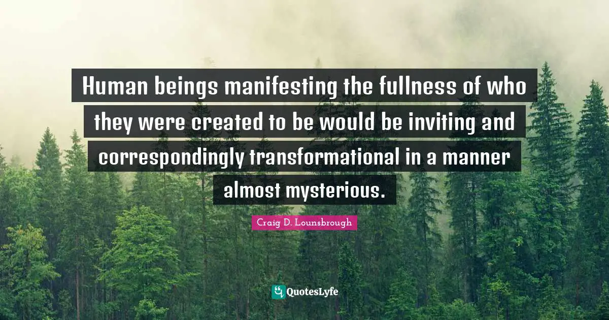 Human beings manifesting the fullness of who they were created to be would be inviting and correspondingly transformational in a manner almost mysterious.