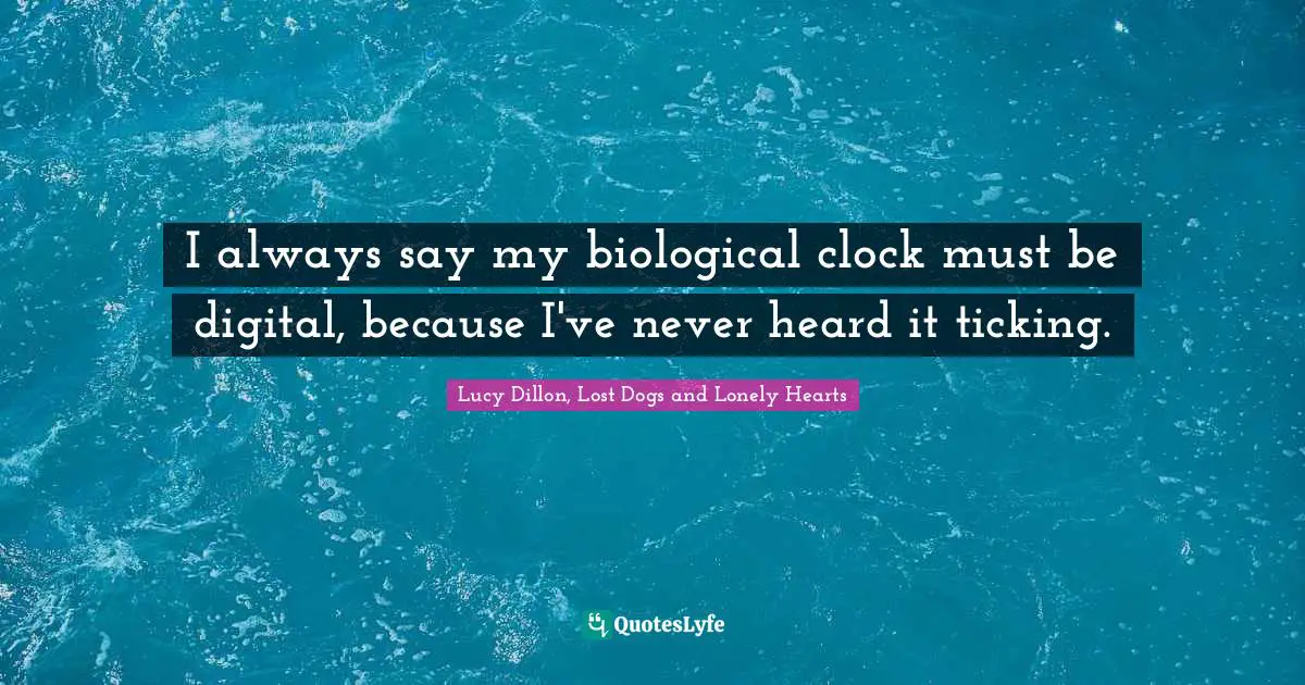 I always say my biological clock must be digital, because I've never heard it ticking.