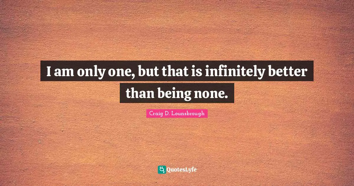 I am only one, but that is infinitely better than being none.