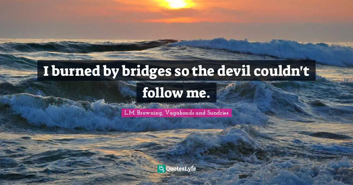 Parting Ways Quotes: "I burned by bridges so the devil couldn't follow me."