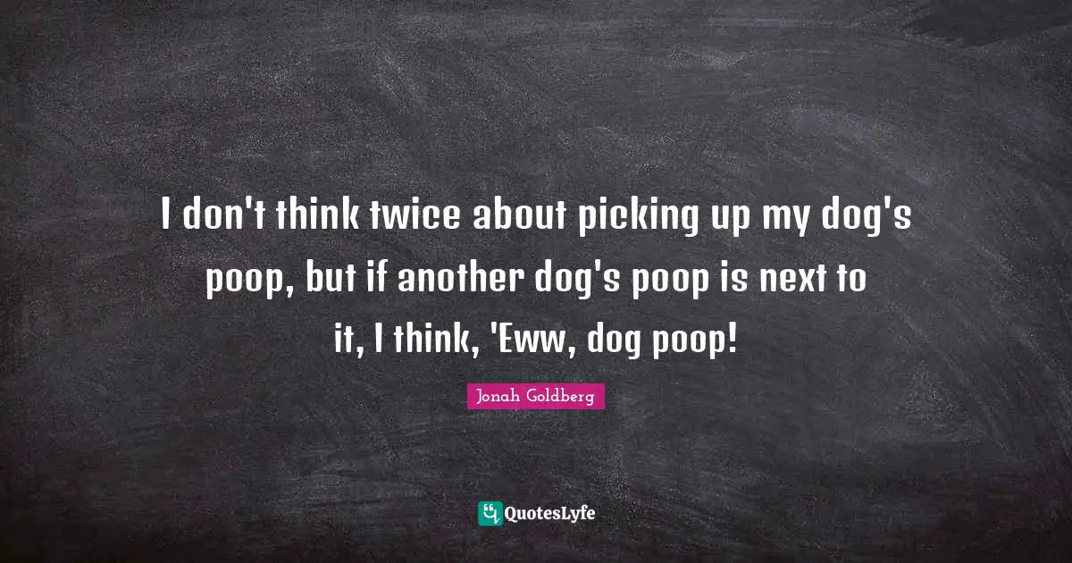 I don't think twice about picking up my dog's poop, but if another dog's poop is next to it, I think, 'Eww, dog poop!