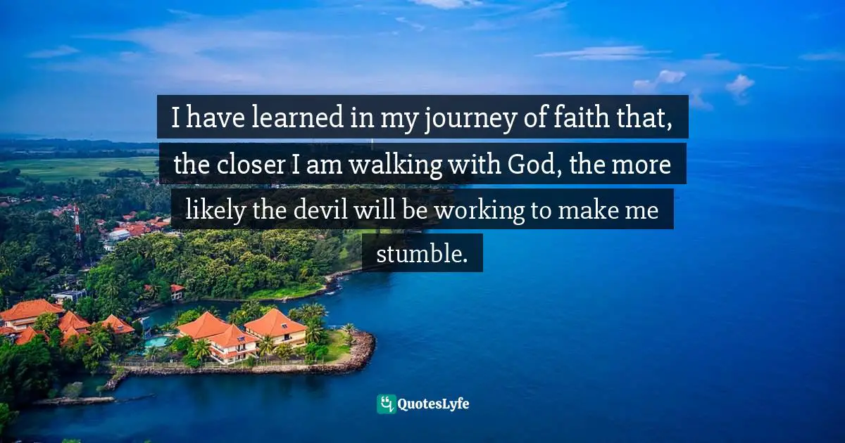I have learned in my journey of faith that, the closer I am walking with God, the more likely the devil will be working to make me stumble.
