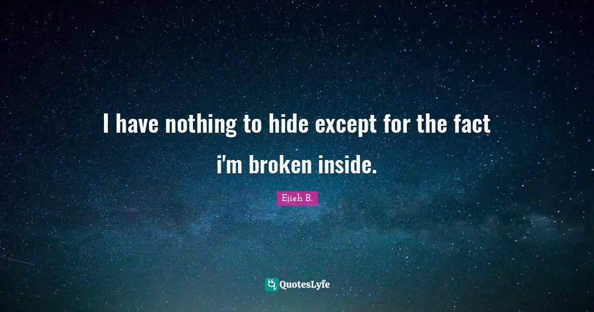 I have nothing to hide except for the fact i'm broken inside.