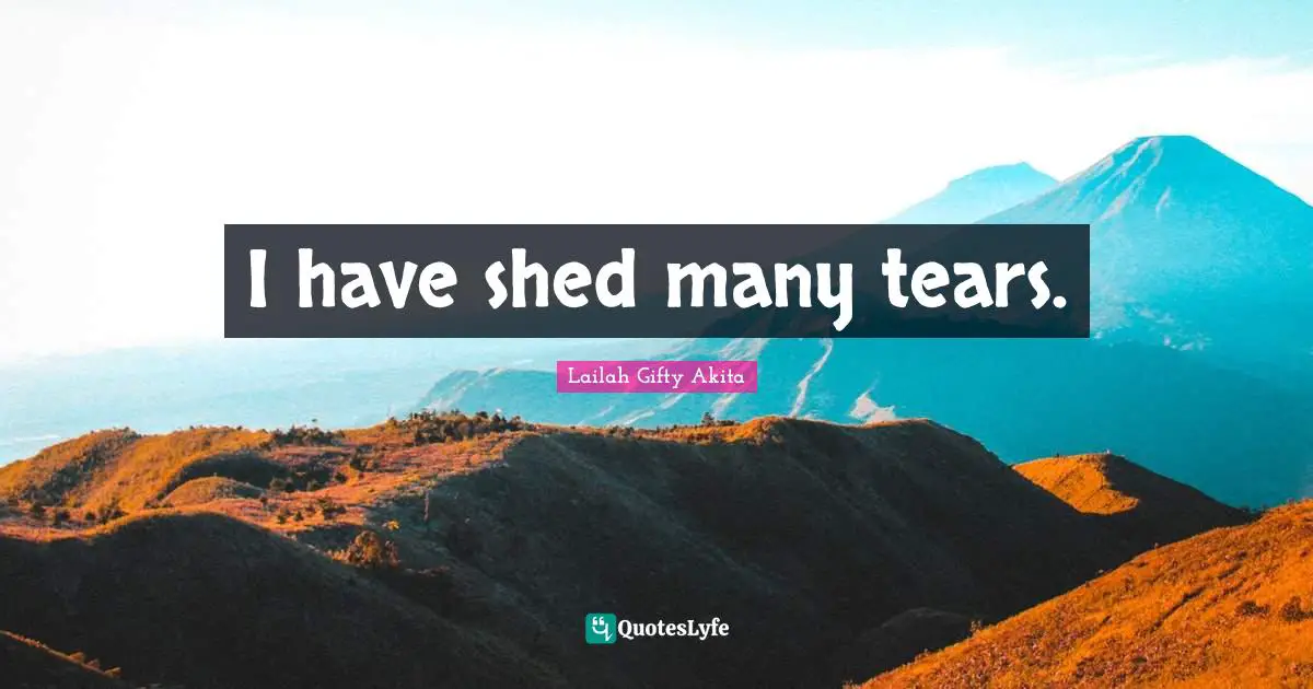 I have shed many tears.