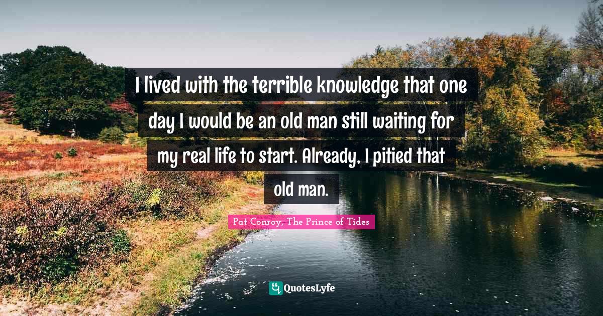 Prince Of Tides Quotes I Lived With The Terrible Knowledge That One Day I Would Be An Old Man...  Quote By Pat Conroy, The Prince Of Tides - Quoteslyfe