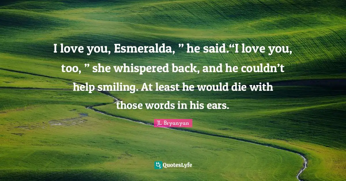 I love you, Esmeralda, ” he said.“I love you, too, ” she whispered back, and he couldn’t help smiling. At least he would die with those words in his ears.