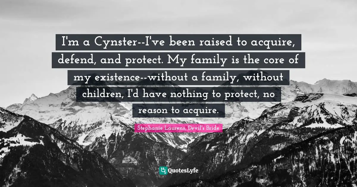 I'm a Cynster--I've been raised to acquire, defend, and protect. My family is the core of my existence--without a family, without children, I'd have nothing to protect, no reason to acquire.
