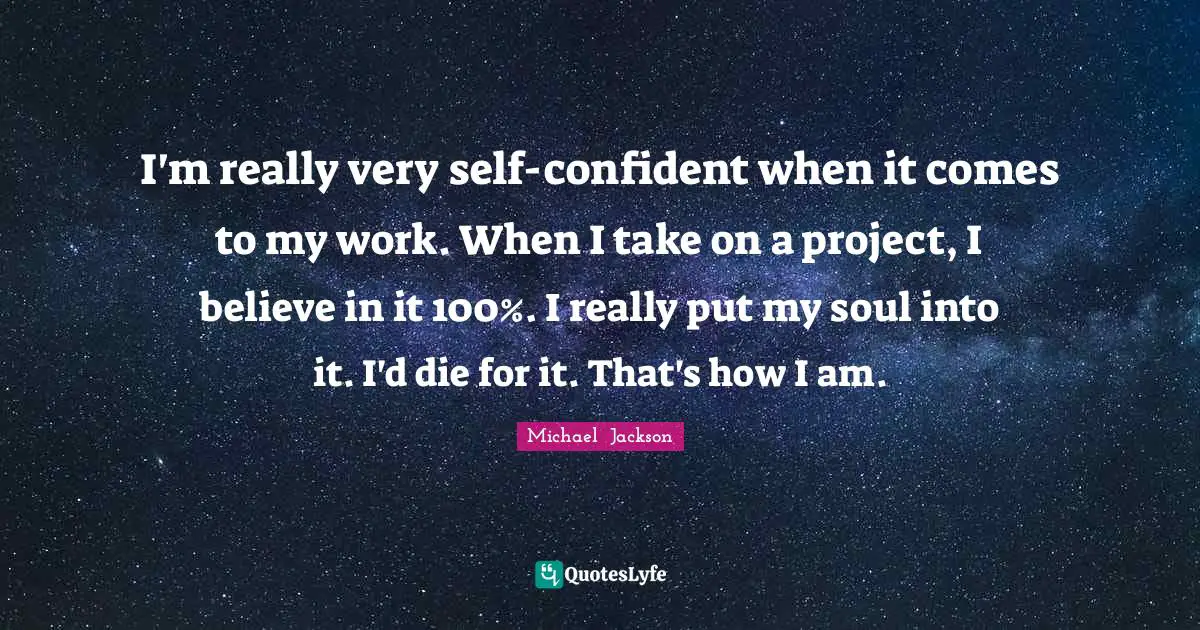 I'm really very self-confident when it comes to my work. When I take on a project, I believe in it 100%. I really put my soul into it. I'd die for it. That's how I am.