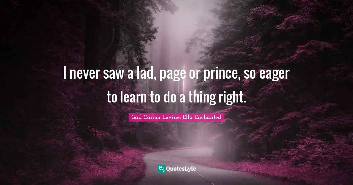 I never saw a lad, page or prince, so eager to learn to do a thing right.