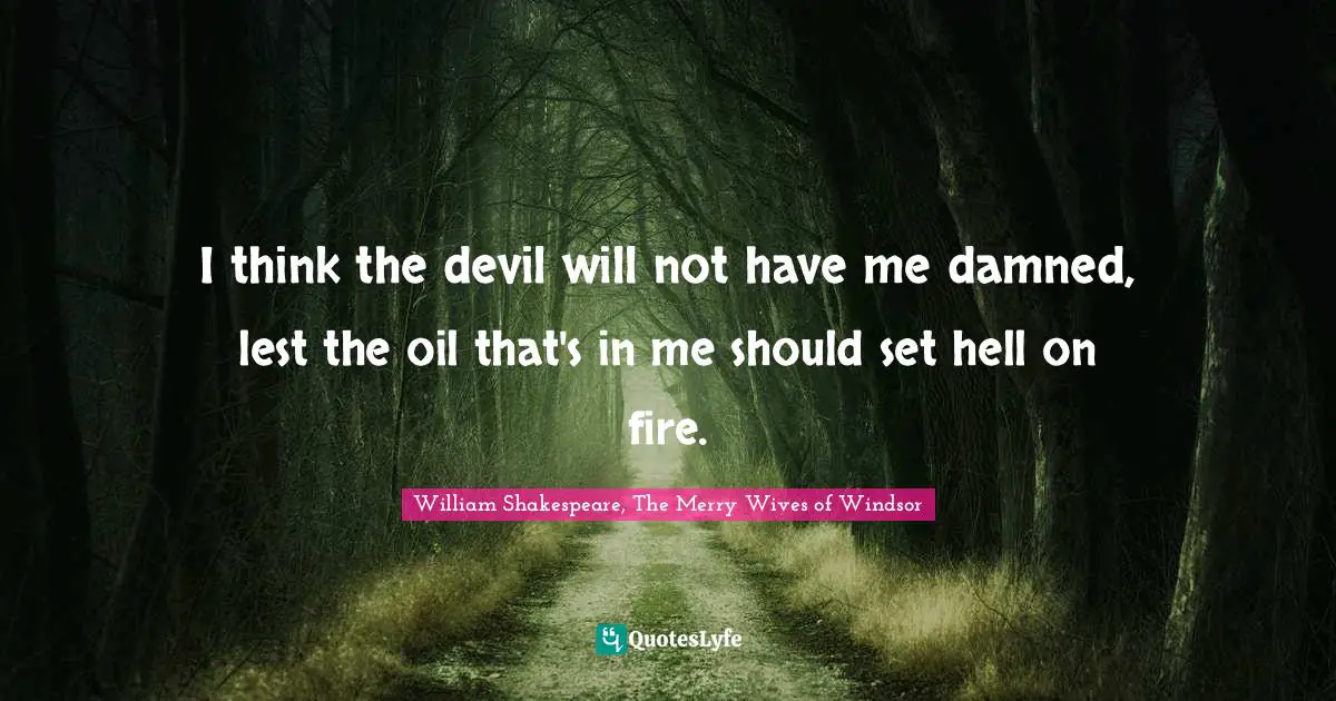 I think the devil will not have me damned, lest the oil that's in me should set hell on fire.