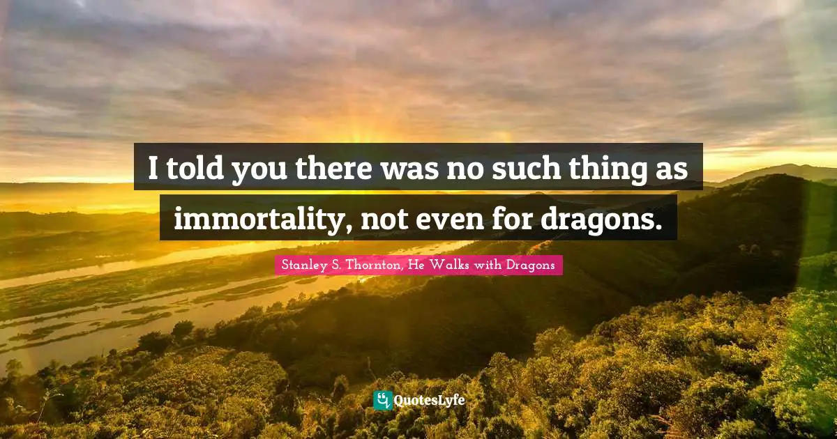 I told you there was no such thing as immortality, not even for dragons.