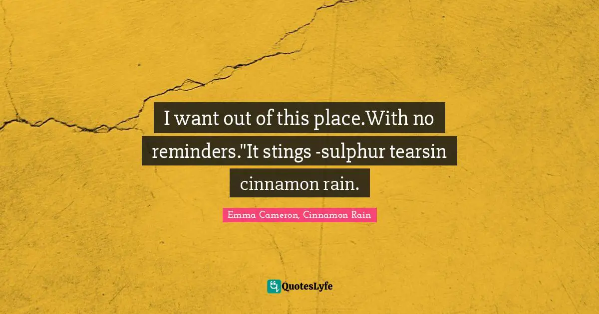 I want out of this place.With no reminders."It stings -sulphur tearsin cinnamon rain.