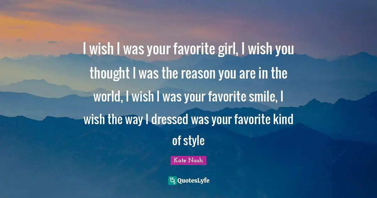 Kate Nash Quotes: "I wish I was your favorite girl, I wish you thought I was the reason you are in the world, I wish I was your favorite smile, I wish the way I dressed was your favorite kind of style"