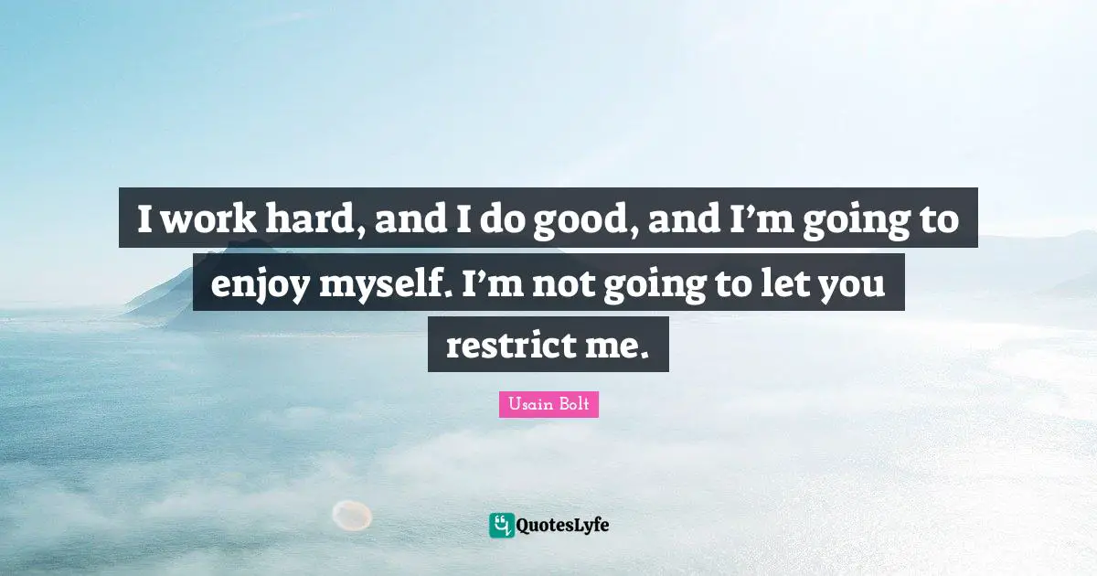 I work hard, and I do good, and I’m going to enjoy myself. I’m not going to let you restrict me.