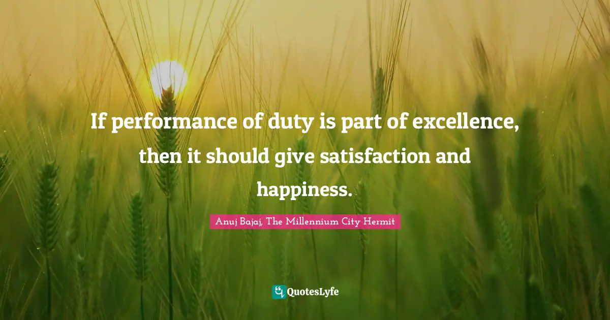 If performance of duty is part of excellence, then it should give satisfaction and happiness.