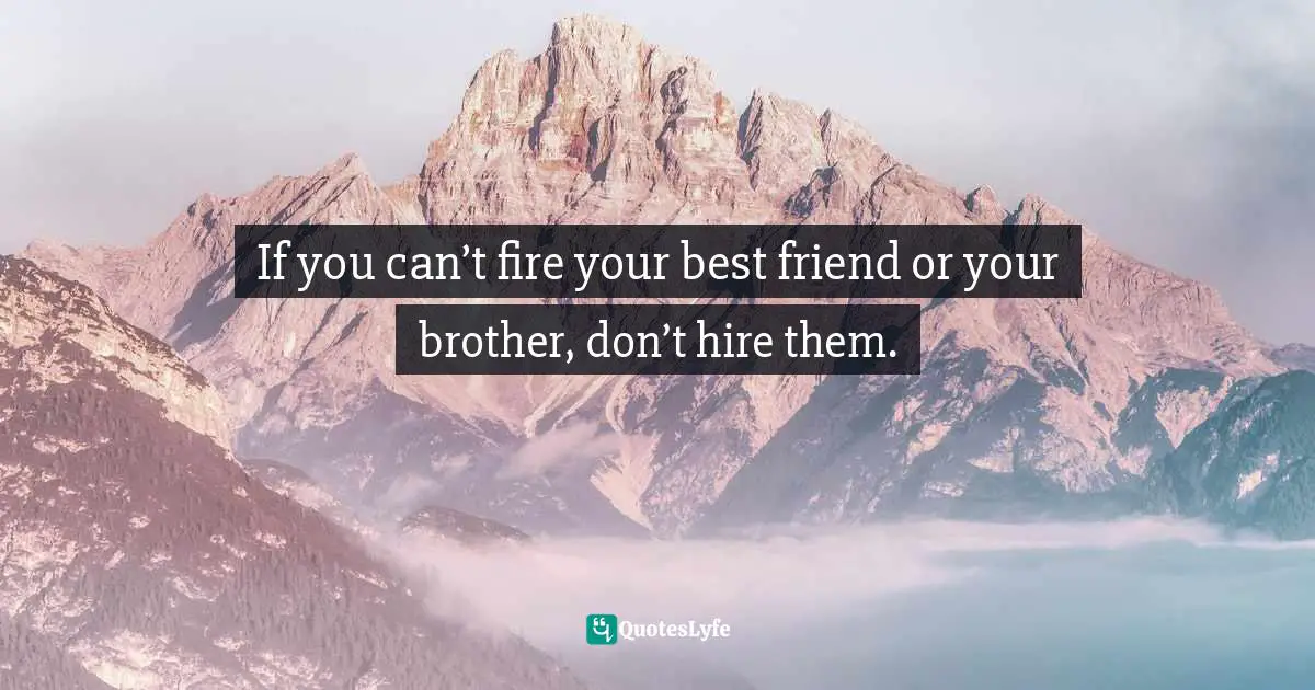 If you can’t fire your best friend or your brother, don’t hire them.