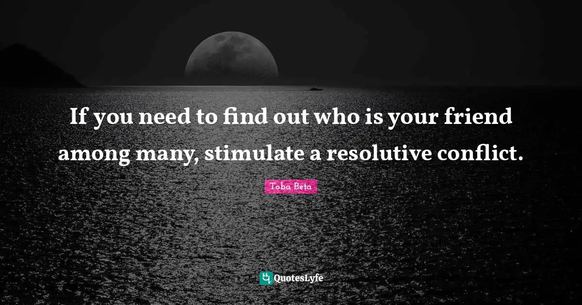 If you need to find out who is your friend among many, stimulate a resolutive conflict.
