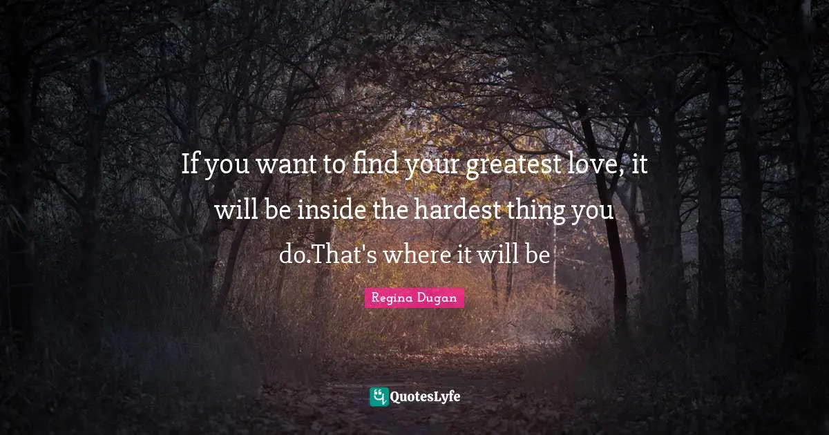 If you want to find your greatest love, it will be inside the hardest thing you do.That's where it will be