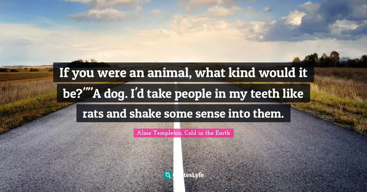 If you were an animal, what kind would it be?""A dog. I'd take people in my teeth like rats and shake some sense into them.