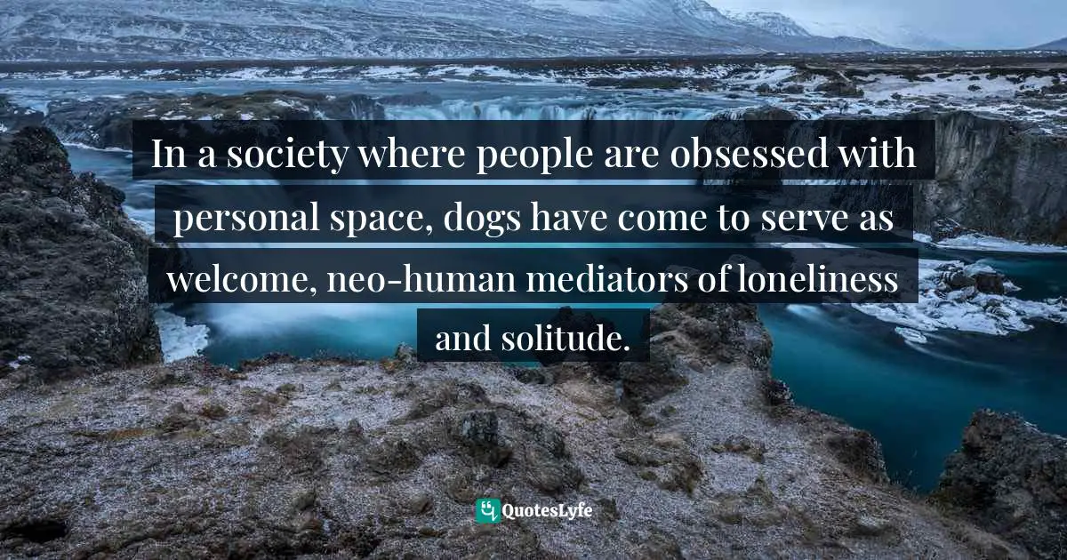 In a society where people are obsessed with personal space, dogs have come to serve as welcome, neo-human mediators of loneliness and solitude.