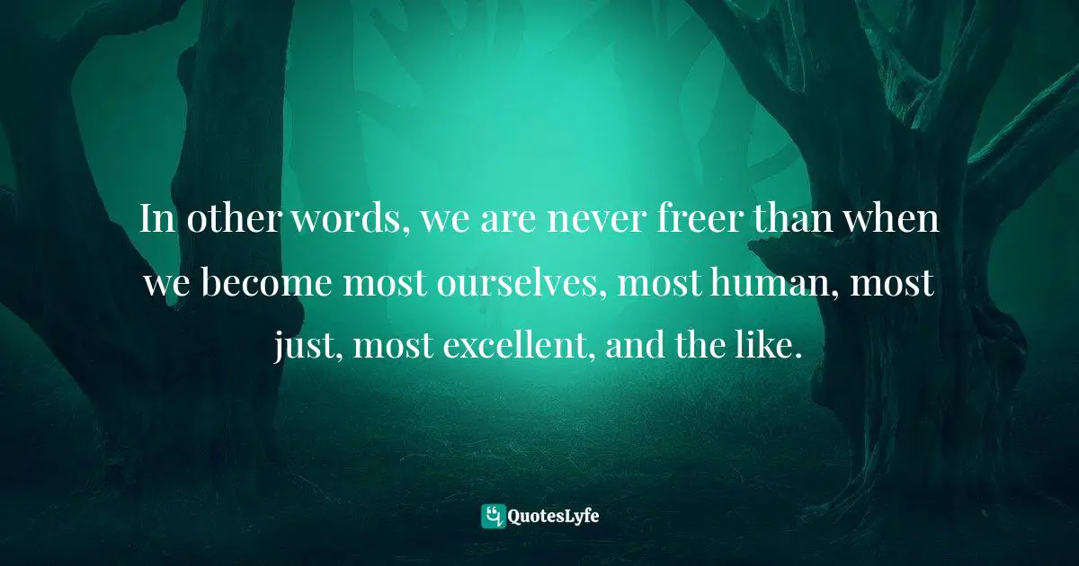 In other words, we are never freer than when we become most ourselves, most human, most just, most excellent, and the like.