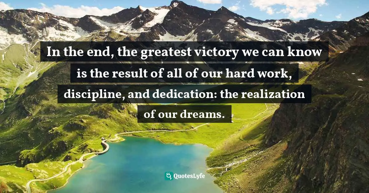 Realizing Your Dreams Quotes: "In the end, the greatest victory we can know is the result of all of our hard work, discipline, and dedication: the realization of our dreams."