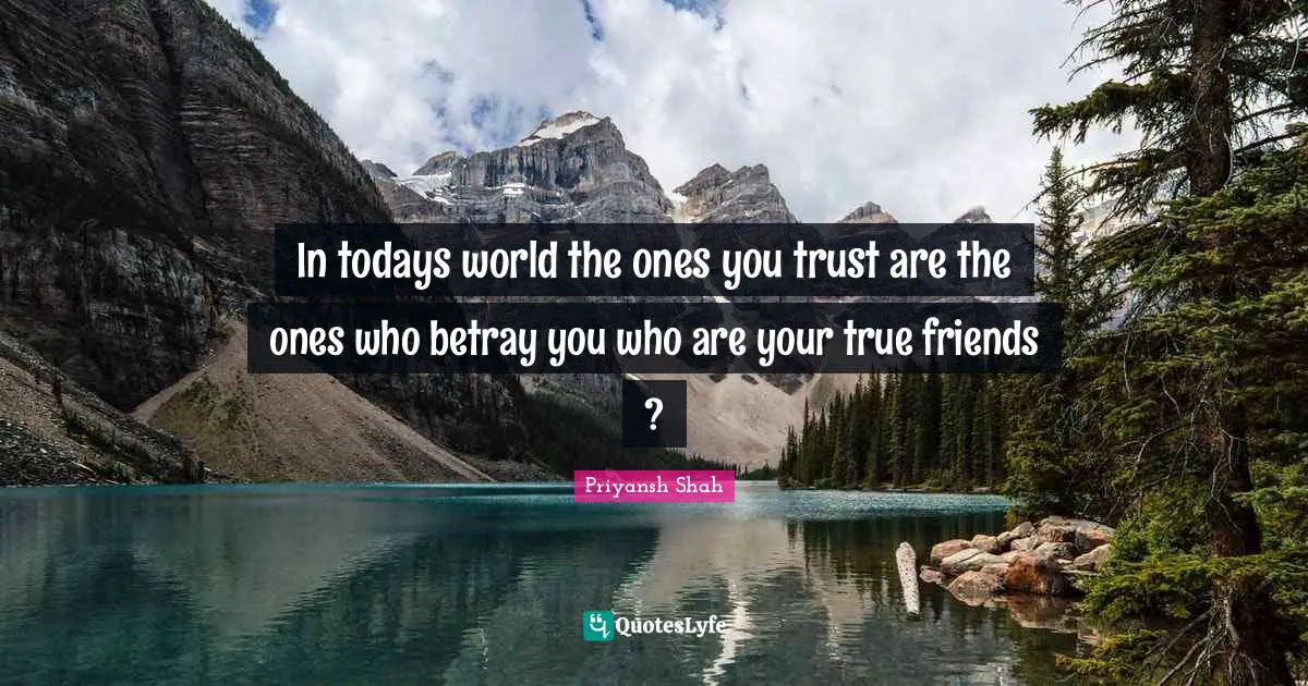 In todays world the ones you trust are the ones who betray you who are your true friends ?