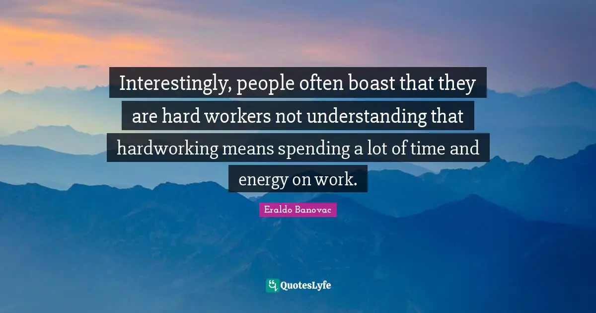 Hard Working Quotes: "Interestingly, people often boast that they are hard workers not understanding that hardworking means spending a lot of time and energy on work."