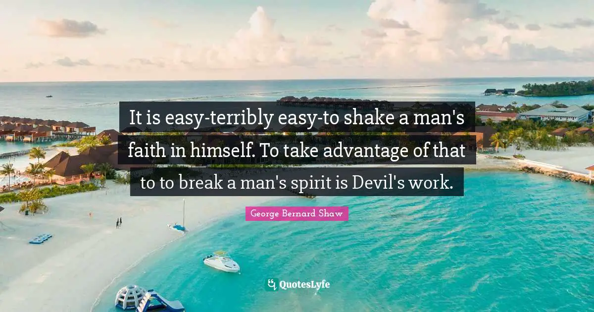 It is easy-terribly easy-to shake a man's faith in himself. To take advantage of that to to break a man's spirit is Devil's work.