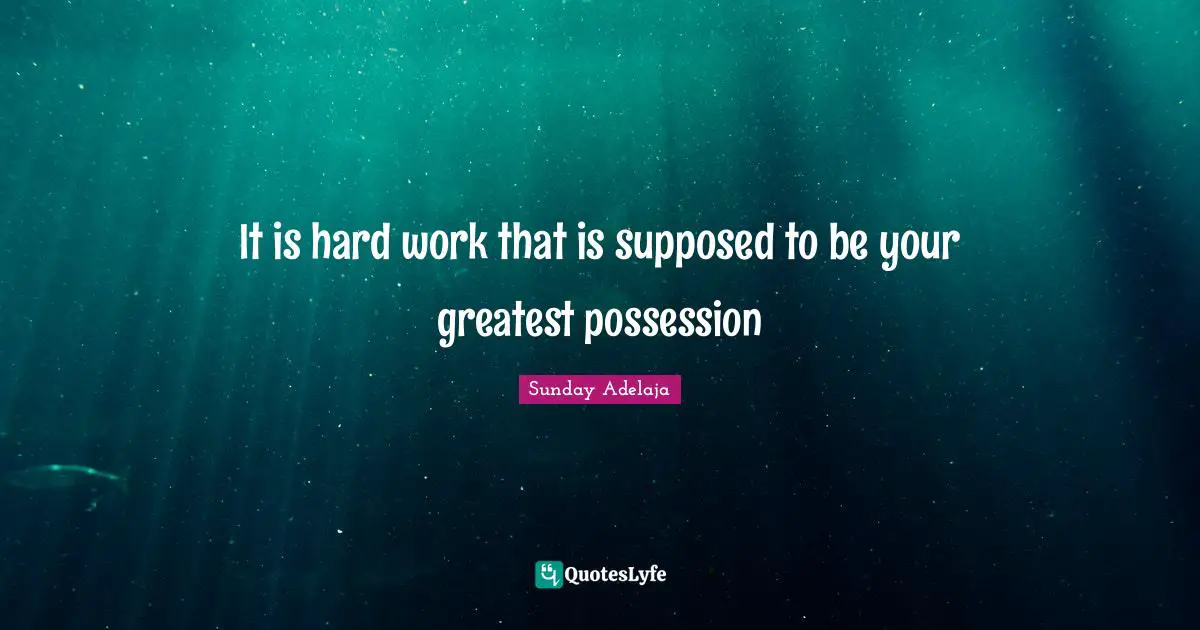 It is hard work that is supposed to be your greatest possession