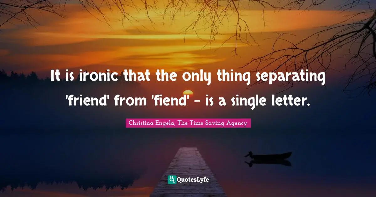 It is ironic that the only thing separating 'friend' from 'fiend' - is a single letter.