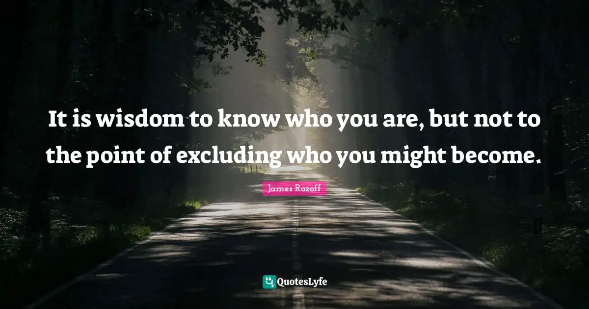 It is wisdom to know who you are, but not to the point of excluding who you might become.