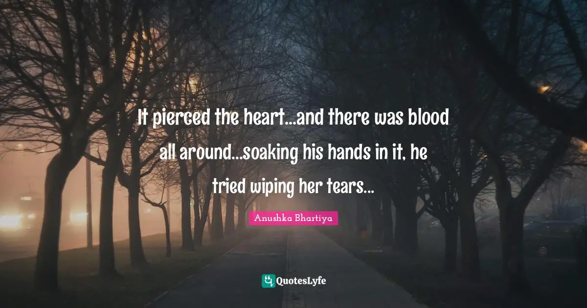 It pierced the heart...and there was blood all around...soaking his hands in it, he tried wiping her tears...