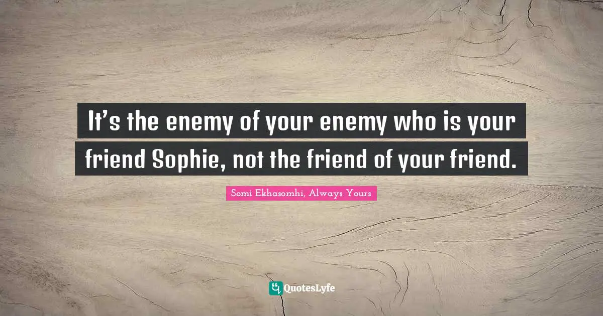 It’s the enemy of your enemy who is your friend Sophie, not the friend of your friend.
