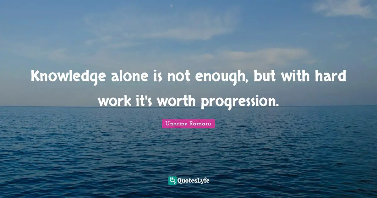 Knowledge alone is not enough, but with hard work it's worth progression.