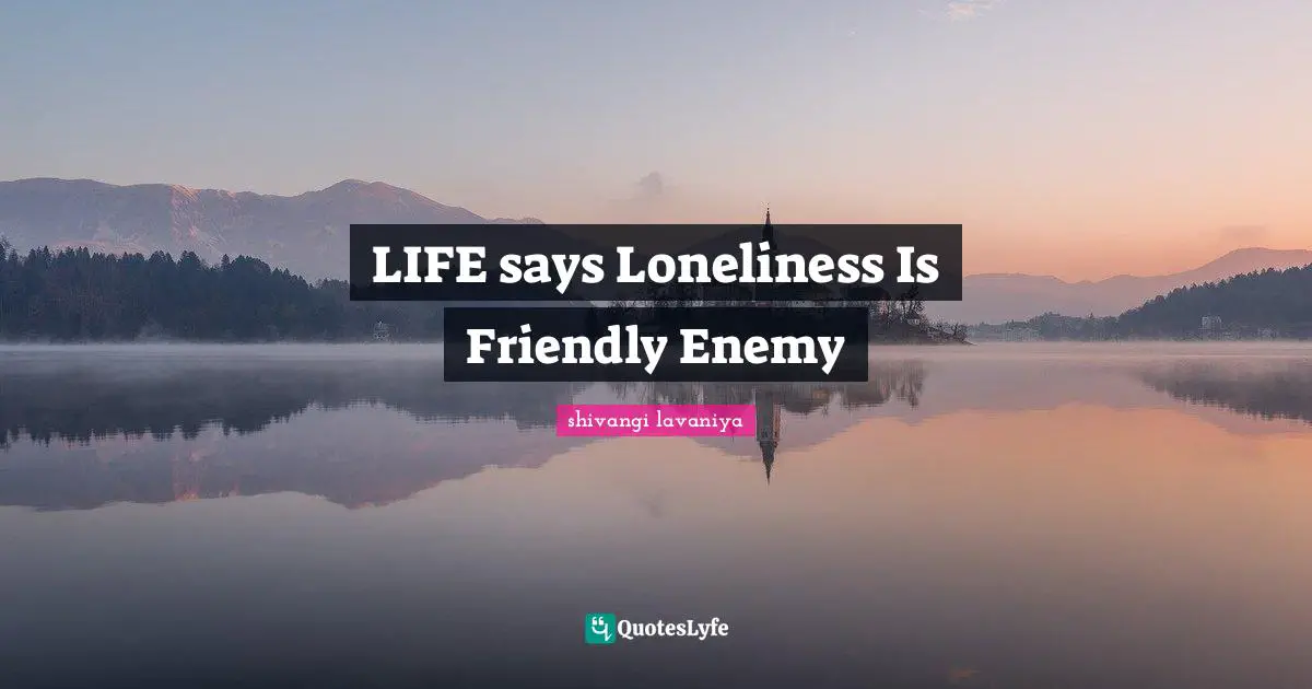 LIFE says Loneliness Is Friendly Enemy