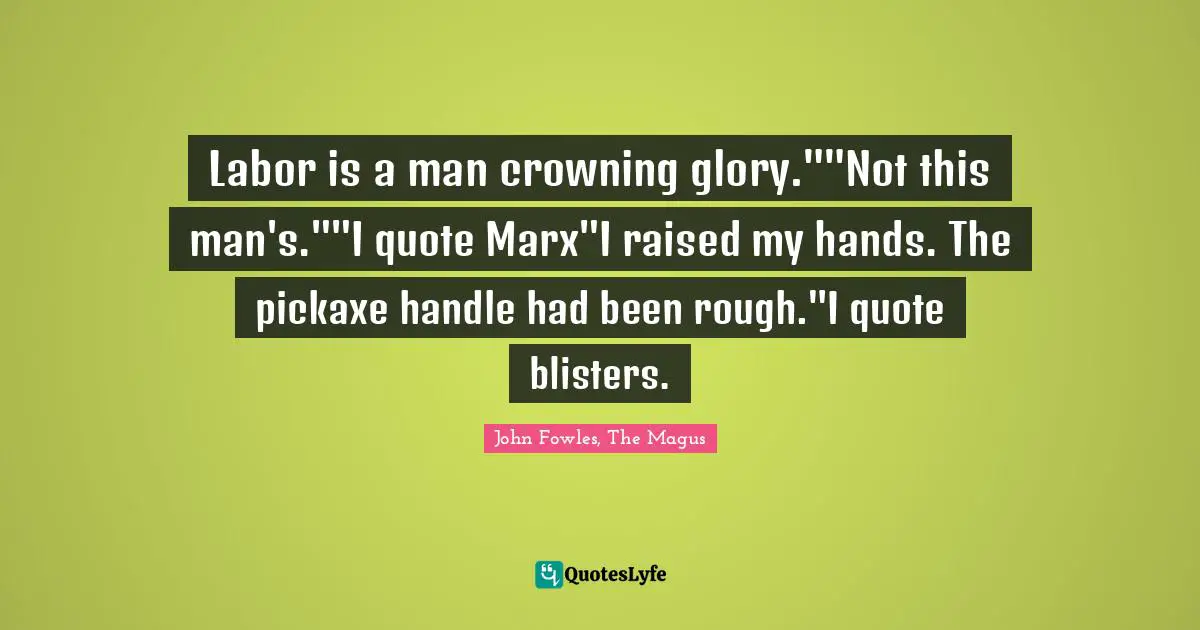 Labor is a man crowning glory.""Not this man's.""I quote Marx"I raised my hands. The pickaxe handle had been rough."I quote blisters.