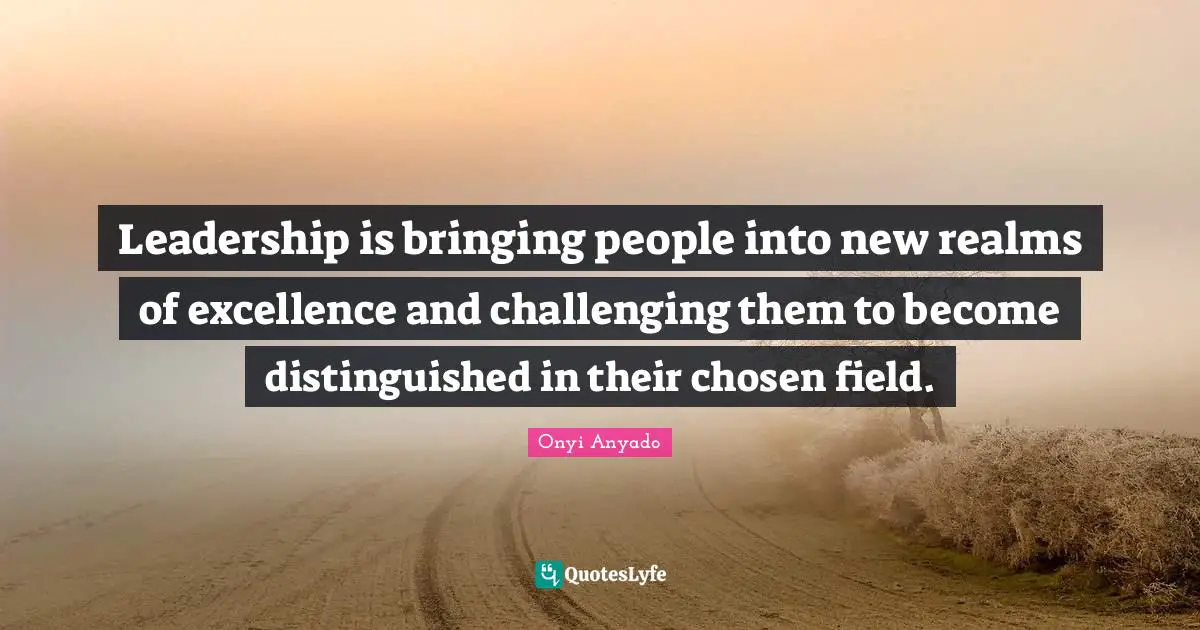 Excellence In Leadership Quotes: "Leadership is bringing people into new realms of excellence and challenging them to become distinguished in their chosen field."