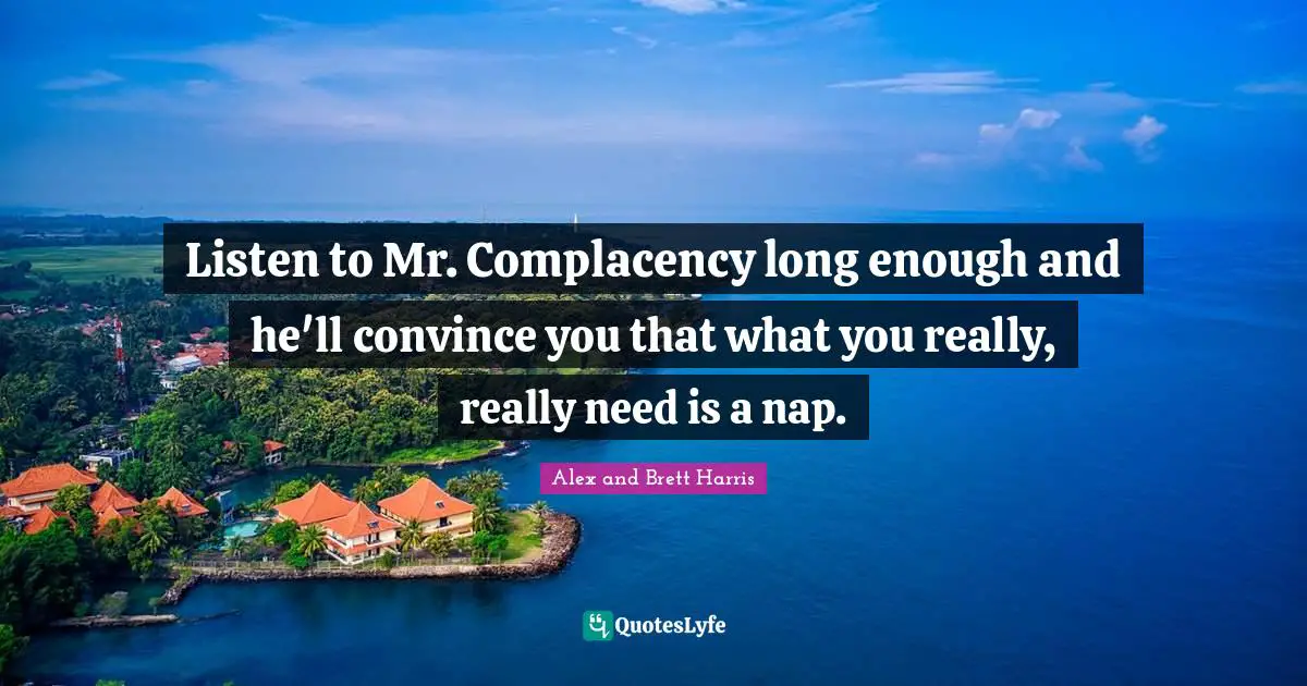 Listen to Mr. Complacency long enough and he'll convince you that what you really, really need is a nap.