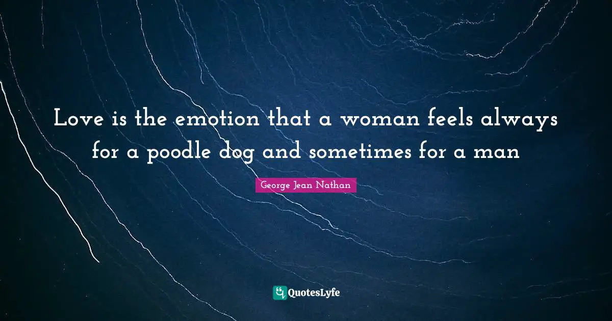 Love is the emotion that a woman feels always for a poodle dog and sometimes for a man
