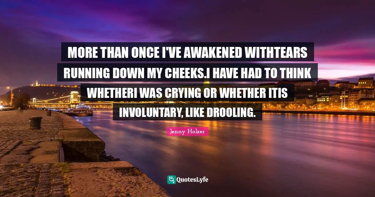 MORE THAN ONCE I'VE AWAKENED WITHTEARS RUNNING DOWN MY CHEEKS.I HAVE HAD TO THINK WHETHERI WAS CRYING OR WHETHER ITIS INVOLUNTARY, LIKE DROOLING.