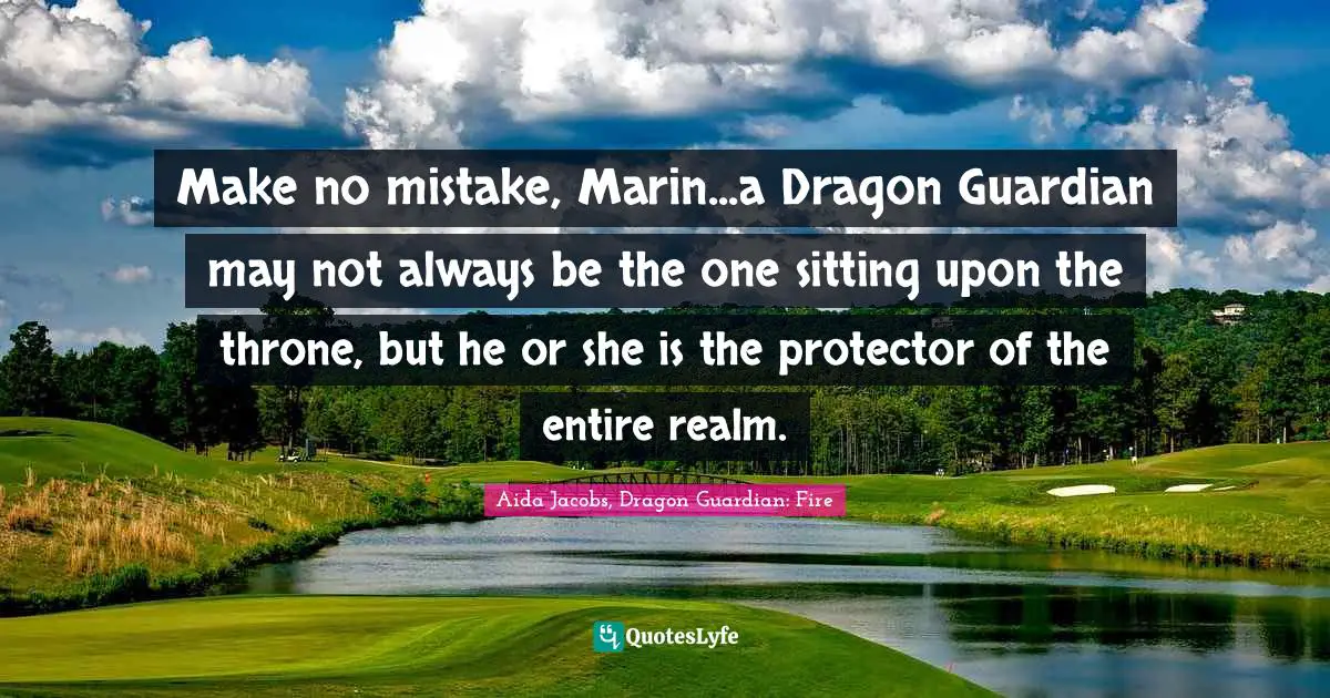 Fantasy Books Quotes: "Make no mistake, Marin...a Dragon Guardian may not always be the one sitting upon the throne, but he or she is the protector of the entire realm."