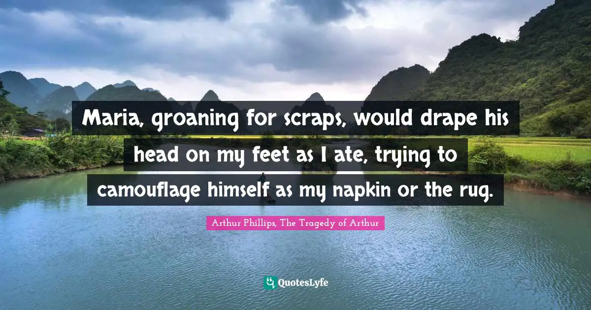 Maria, groaning for scraps, would drape his head on my feet as I ate, trying to camouflage himself as my napkin or the rug.