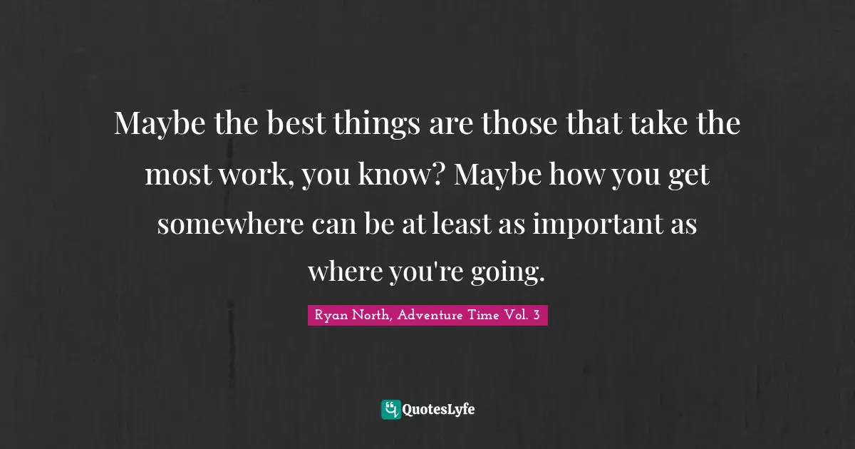 Best Things In Life Quotes: "Maybe the best things are those that take the most work, you know? Maybe how you get somewhere can be at least as important as where you're going."