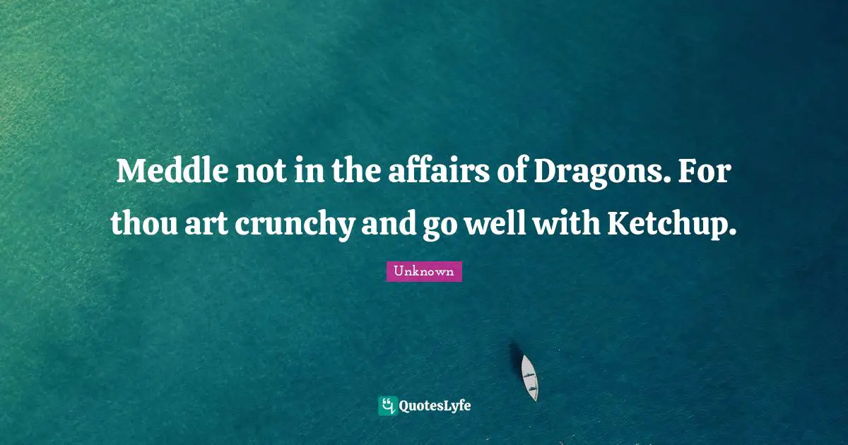 Meddle not in the affairs of Dragons. For thou art crunchy and go well with Ketchup.