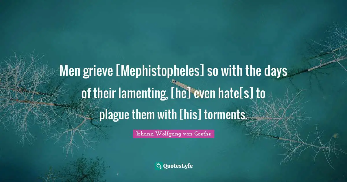 Men grieve [Mephistopheles] so with the days of their lamenting, [he] even hate[s] to plague them with [his] torments.