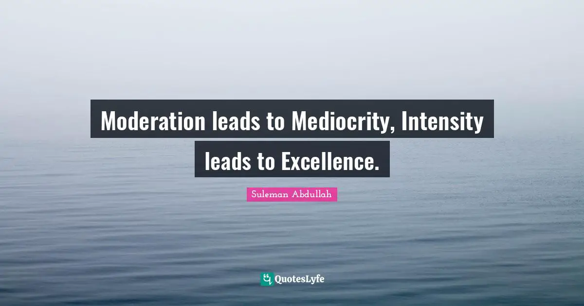 Moderation leads to Mediocrity, Intensity leads to Excellence.