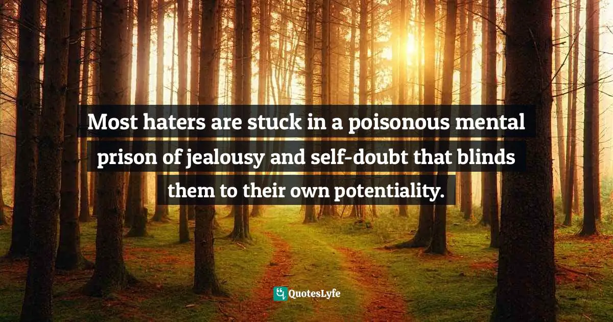 Most haters are stuck in a poisonous mental prison of jealousy and self-doubt that blinds them to their own potentiality.