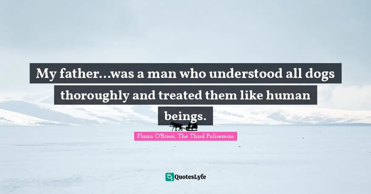 My father...was a man who understood all dogs thoroughly and treated them like human beings.